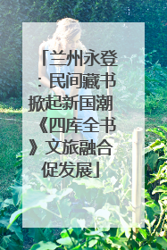 兰州永登：民间藏书掀起新国潮《四库全书》文旅融合促发展