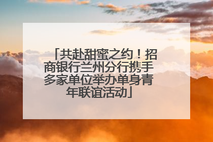 共赴甜蜜之约！招商银行兰州分行携手多家单位举办单身青年联谊活动