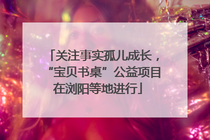 关注事实孤儿成长，“宝贝书桌”公益项目在浏阳等地进行
