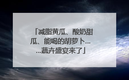减脂黄瓜、酸奶甜瓜、能喝的胡萝卜……蔬卉盛宴来了