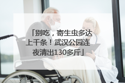 别吃，寄生虫多达上千条！武汉公园连夜清出130多斤