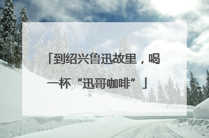 到绍兴鲁迅故里，喝一杯“迅哥咖啡”
