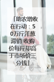 助农增收在行动：50万斤洋葱滞销 收购价每斤却高于市场价三分钱