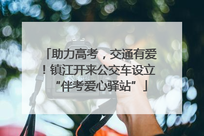 助力高考，交通有爱！镇江开来公交车设立“伴考爱心驿站”