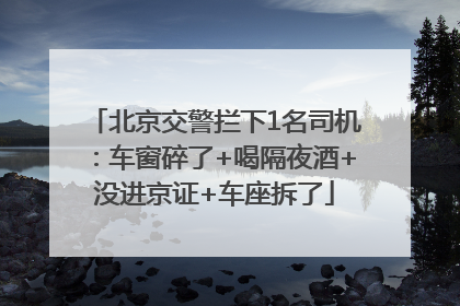 北京交警拦下1名司机：车窗碎了+喝隔夜酒+没进京证+车座拆了