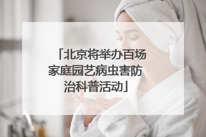 北京将举办百场家庭园艺病虫害防治科普活动