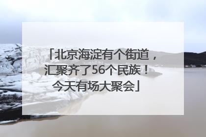 北京海淀有个街道，汇聚齐了56个民族！今天有场大聚会