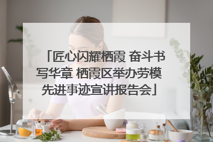 匠心闪耀栖霞 奋斗书写华章 栖霞区举办劳模先进事迹宣讲报告会