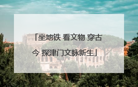 坐地铁 看文物 穿古今 探津门文脉新生