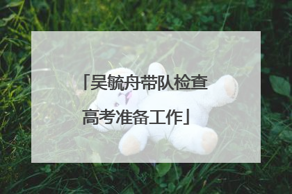 吴毓舟带队检查高考准备工作
