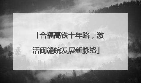 合福高铁十年路，激活闽赣皖发展新脉络