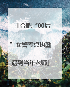 合肥“00后”女警考点执勤遇到当年老师
