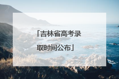 吉林省高考录取时间公布