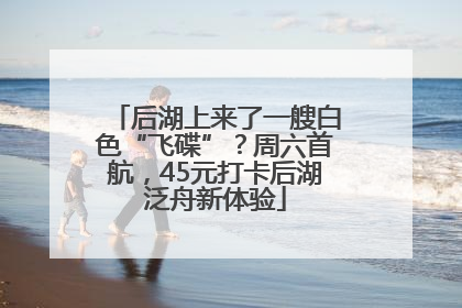 后湖上来了一艘白色“飞碟”？周六首航，45元打卡后湖泛舟新体验