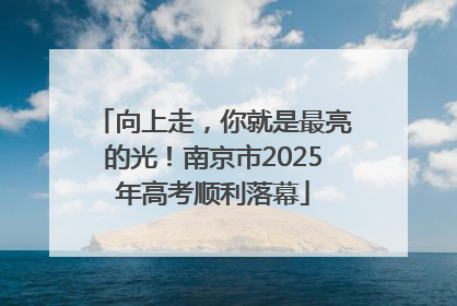向上走，你就是最亮的光！南京市2025年高考顺利落幕