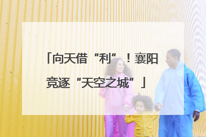 向天借“利”！襄阳竞逐“天空之城”