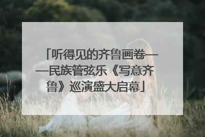 听得见的齐鲁画卷——民族管弦乐《写意齐鲁》巡演盛大启幕