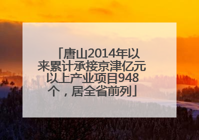 唐山2014年以来累计承接京津亿元以上产业项目948个，居全省前列