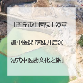 商丘市中医院上演童趣中医课 萌娃开启沉浸式中医药文化之旅