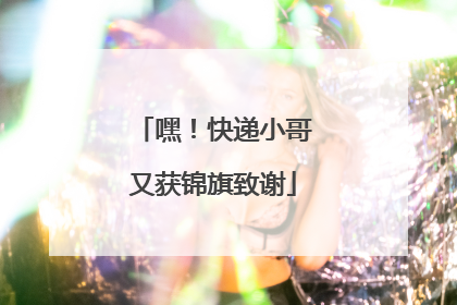 嘿！快递小哥又获锦旗致谢