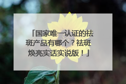 国家唯一认证的祛斑产品有哪个？祛斑焕亮实话实说版！