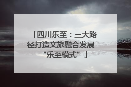 四川乐至：三大路径打造文旅融合发展“乐至模式”