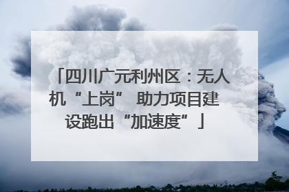 四川广元利州区：无人机“上岗” 助力项目建设跑出“加速度”
