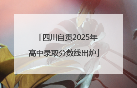 四川自贡2025年高中录取分数线出炉