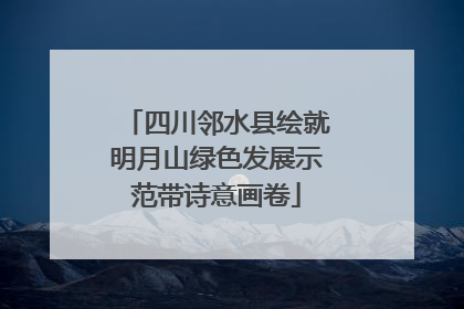 四川邻水县绘就明月山绿色发展示范带诗意画卷