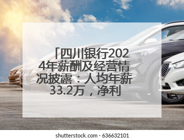 四川银行2024年薪酬及经营情况披露：人均年薪33.2万，净利润突破20亿