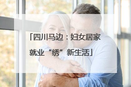 四川马边：妇女居家就业“绣”新生活