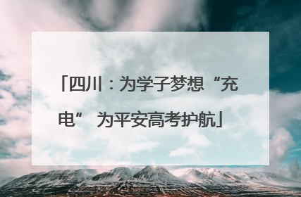四川：为学子梦想“充电” 为平安高考护航