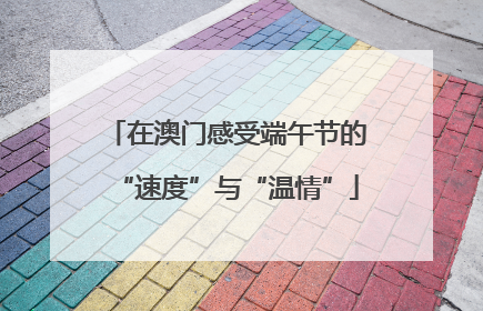 在澳门感受端午节的“速度”与“温情”