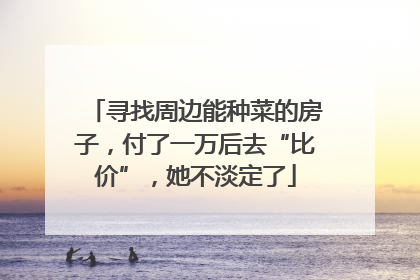 寻找周边能种菜的房子，付了一万后去“比价”，她不淡定了
