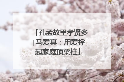 孔孟故里孝贤多∣马爱真：用爱撑起家庭顶梁柱