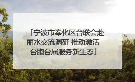 宁波市奉化区台联会赴丽水交流调研 推动激活台胞台属服务新生态