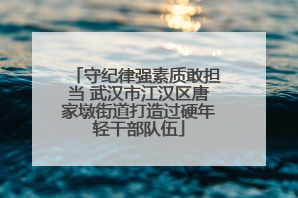 守纪律强素质敢担当 武汉市江汉区唐家墩街道打造过硬年轻干部队伍