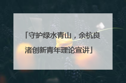 守护绿水青山，余杭良渚创新青年理论宣讲