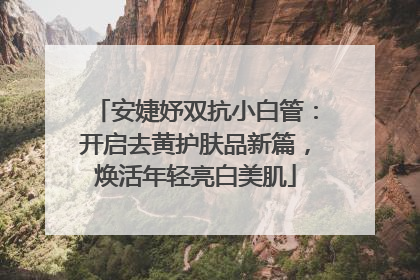 安婕妤双抗小白管：开启去黄护肤品新篇，焕活年轻亮白美肌