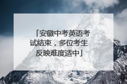 安徽中考英语考试结束，多位考生反映难度适中