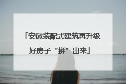 安徽装配式建筑再升级 好房子“拼”出来