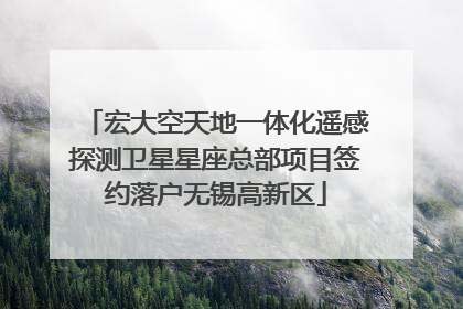 宏大空天地一体化遥感探测卫星星座总部项目签约落户无锡高新区