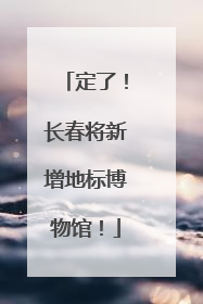 定了！长春将新增地标博物馆！
