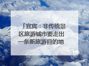宜宾：非传统景区旅游城市要走出一条新旅游目的地新路子｜话锦绣·说安逸