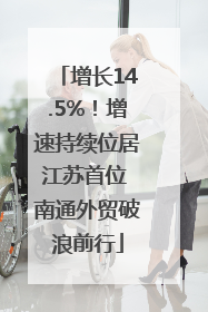 增长14.5%！增速持续位居江苏首位 南通外贸破浪前行