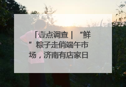 壹点调查｜“鲜”粽子走俏端午市场，济南有店家日销4000个
