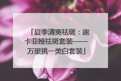 夏季清爽祛斑：露卡菲娅祛斑套装——万里挑一美白套装