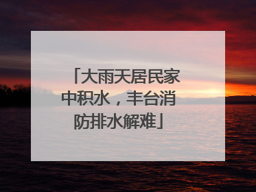 大雨天居民家中积水，丰台消防排水解难