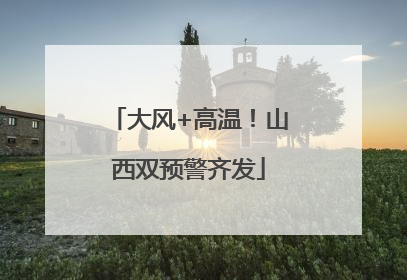 大风+高温！山西双预警齐发