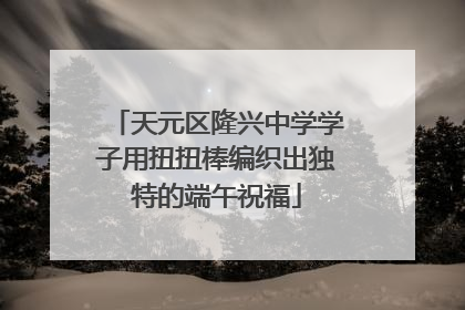 天元区隆兴中学学子用扭扭棒编织出独特的端午祝福